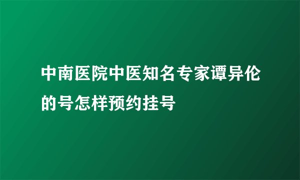 中南医院中医知名专家谭异伦的号怎样预约挂号