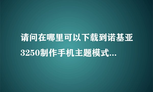 请问在哪里可以下载到诺基亚3250制作手机主题模式的软件?在电脑?