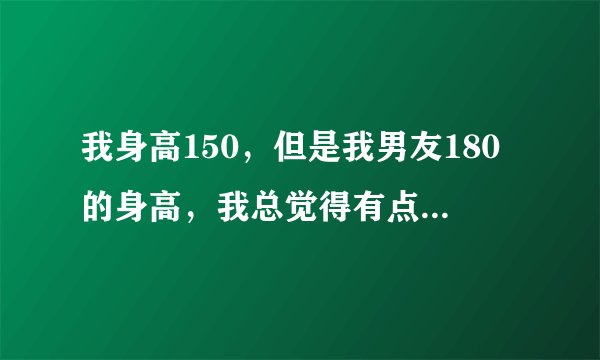 我身高150,但是我男友180的身高,我总觉得有点不合适的感觉