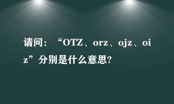 请问：“OTZ、orz、ojz、oiz”分别是什么意思?