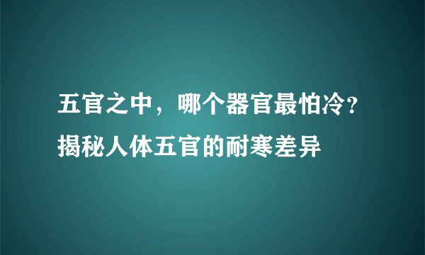 五官之中，哪个器官最怕冷？揭秘人体五官的耐寒差异