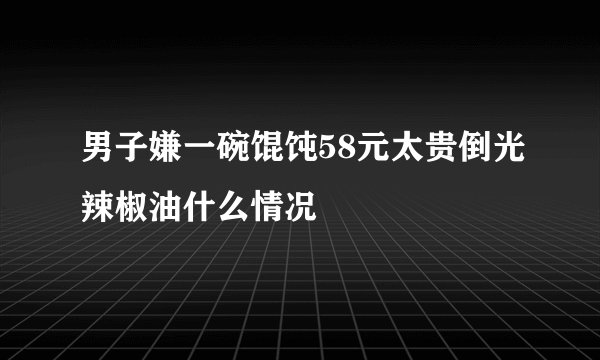 男子嫌一碗馄饨58元太贵倒光辣椒油什么情况