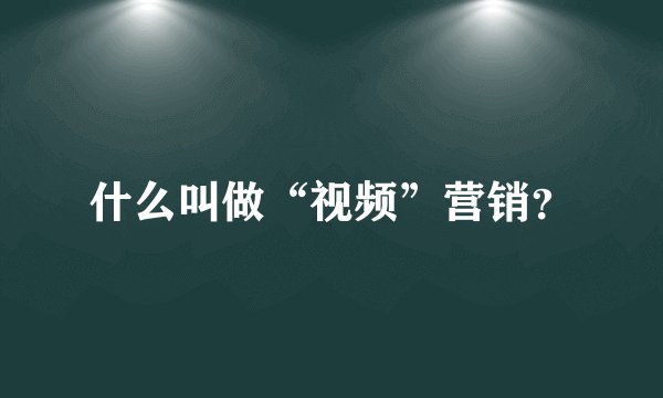 什么叫做“视频”营销？