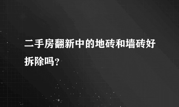 二手房翻新中的地砖和墙砖好拆除吗？