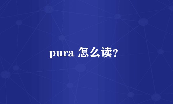 pura 怎么读？