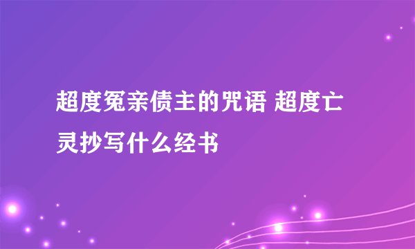 超度冤亲债主的咒语 超度亡灵抄写什么经书