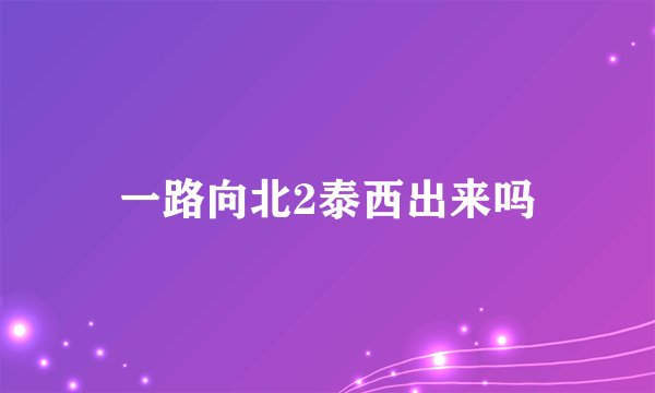 一路向北2泰西出来吗