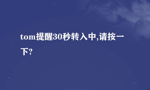 tom提醒30秒转入中,请按一下?