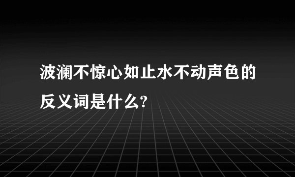 波澜不惊心如止水不动声色的反义词是什么?