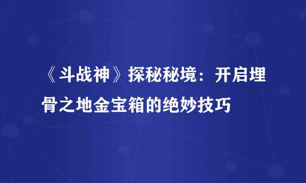 《斗战神》探秘秘境：开启埋骨之地金宝箱的绝妙技巧