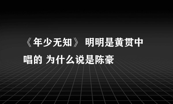 《年少无知》 明明是黄贯中唱的 为什么说是陈豪