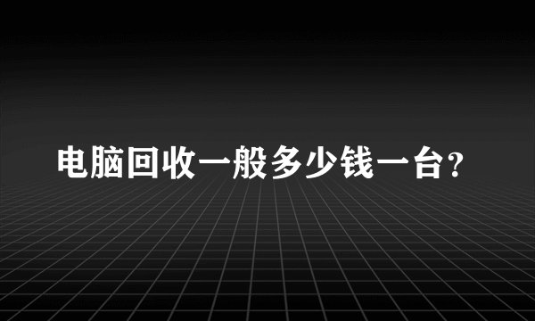 电脑回收一般多少钱一台？