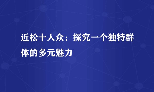 近松十人众：探究一个独特群体的多元魅力