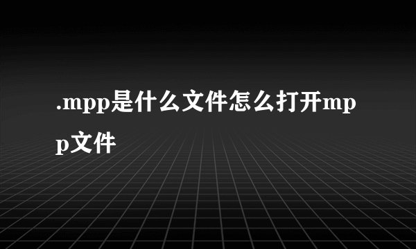 .mpp是什么文件怎么打开mpp文件