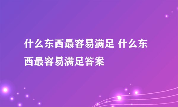 什么东西最容易满足 什么东西最容易满足答案