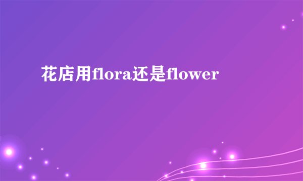 花店用flora还是flower