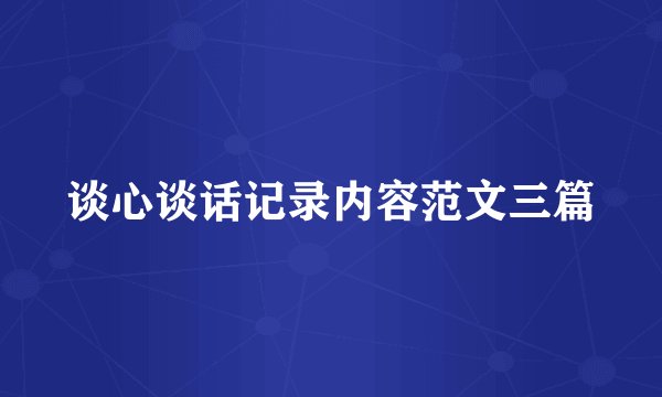 谈心谈话记录内容范文三篇