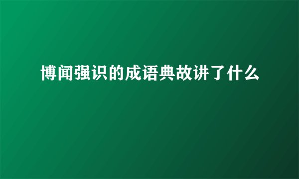 博闻强识的成语典故讲了什么