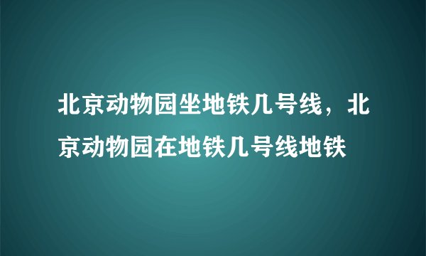 北京动物园坐地铁几号线，北京动物园在地铁几号线地铁