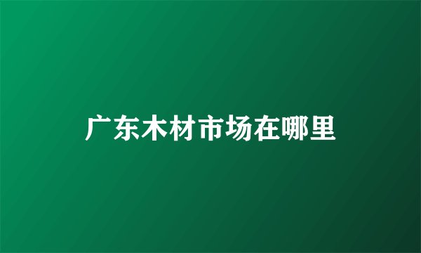 广东木材市场在哪里