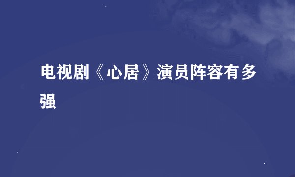电视剧《心居》演员阵容有多强
