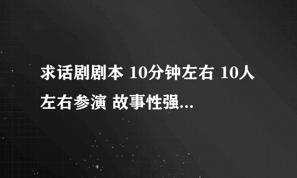 求话剧剧本 10分钟左右 10人左右参演 故事性强 或搞笑 或恶搞 或反转