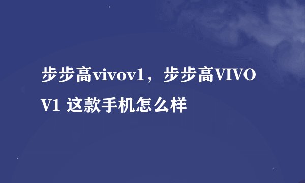 步步高vivov1，步步高VIVO V1 这款手机怎么样