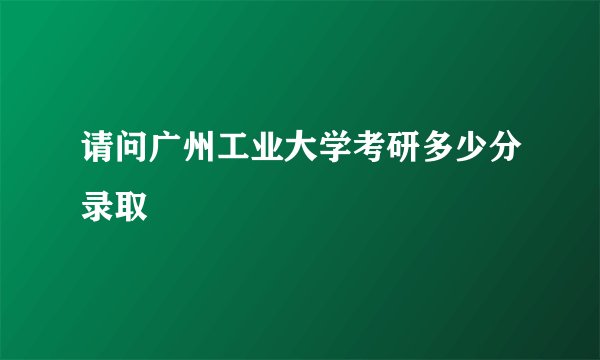 请问广州工业大学考研多少分录取