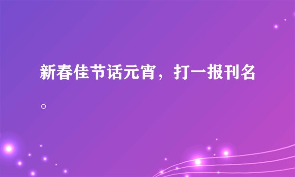 新春佳节话元宵，打一报刊名。