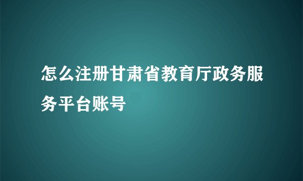 怎么注册甘肃省教育厅政务服务平台账号