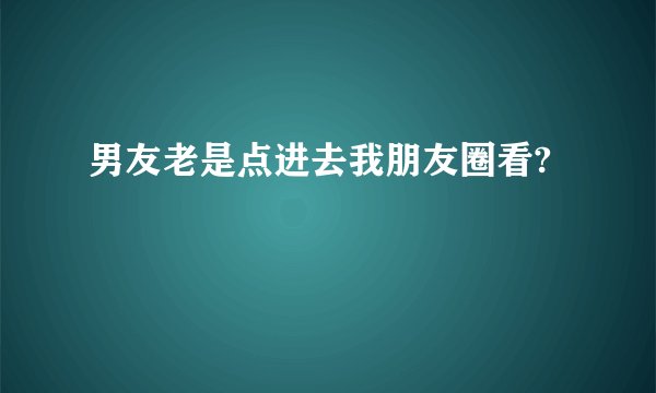 男友老是点进去我朋友圈看?