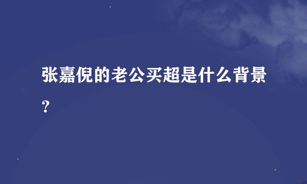 张嘉倪的老公买超是什么背景?