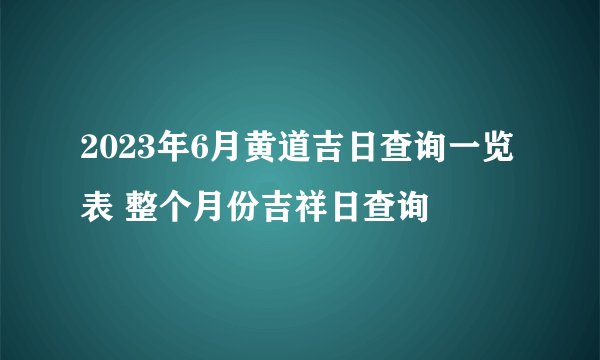 2023年6月黄道吉日查询一览表 整个月份吉祥日查询