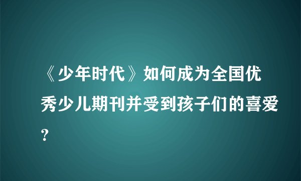 《少年时代》如何成为全国优秀少儿期刊并受到孩子们的喜爱？