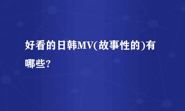 好看的日韩MV(故事性的)有哪些?