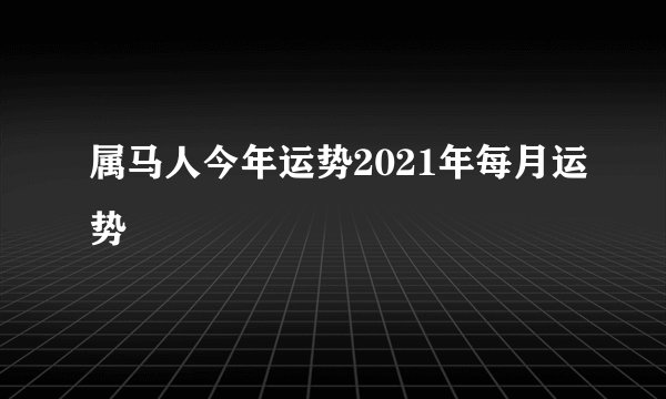 属马人今年运势2021年每月运势