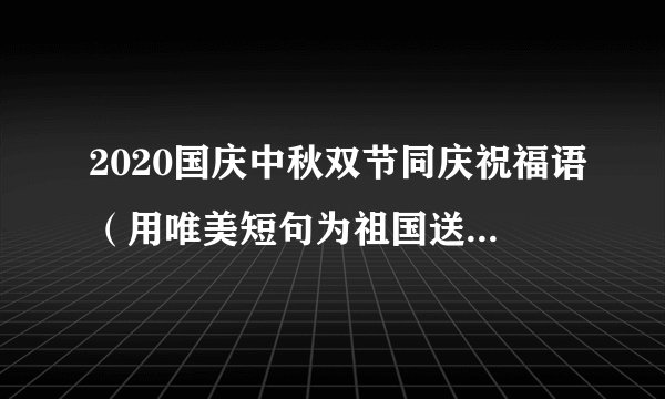 2020国庆中秋双节同庆祝福语(用唯美短句为祖国送上最美好的祝福)