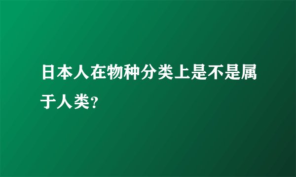 日本人在物种分类上是不是属于人类?
