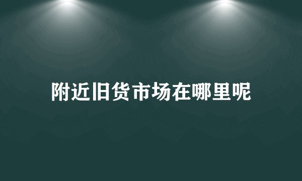 附近旧货市场在哪里呢