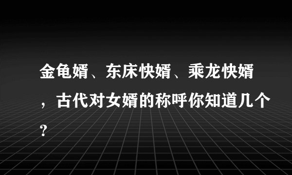 金龟婿、东床快婿、乘龙快婿，古代对女婿的称呼你知道几个？