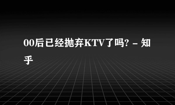 00后已经抛弃KTV了吗? - 知乎