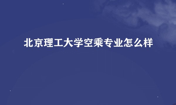 北京理工大学空乘专业怎么样