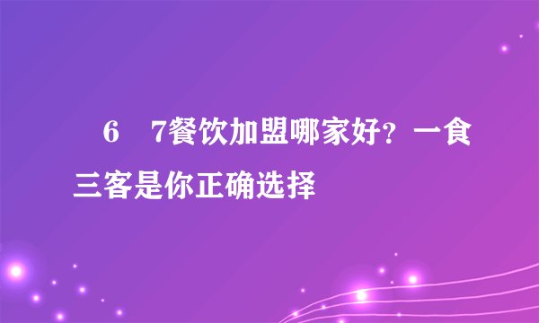 �6�7餐饮加盟哪家好？一食三客是你正确选择
