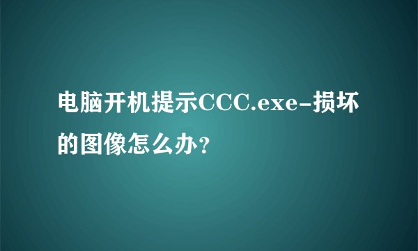 电脑开机提示CCC.exe-损坏的图像怎么办？