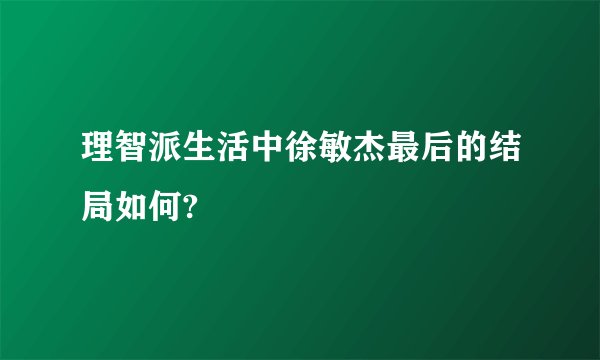 理智派生活中徐敏杰最后的结局如何?