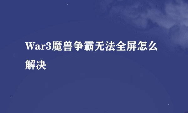 War3魔兽争霸无法全屏怎么解决