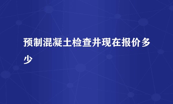 预制混凝土检查井现在报价多少