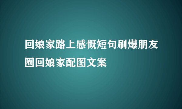 回娘家路上感慨短句刷爆朋友圈回娘家配图文案