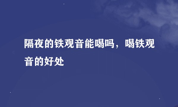 隔夜的铁观音能喝吗，喝铁观音的好处
