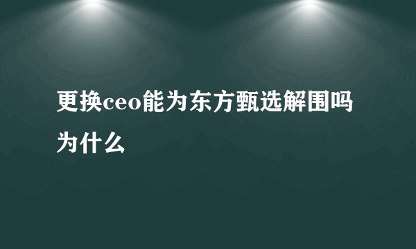 更换ceo能为东方甄选解围吗为什么